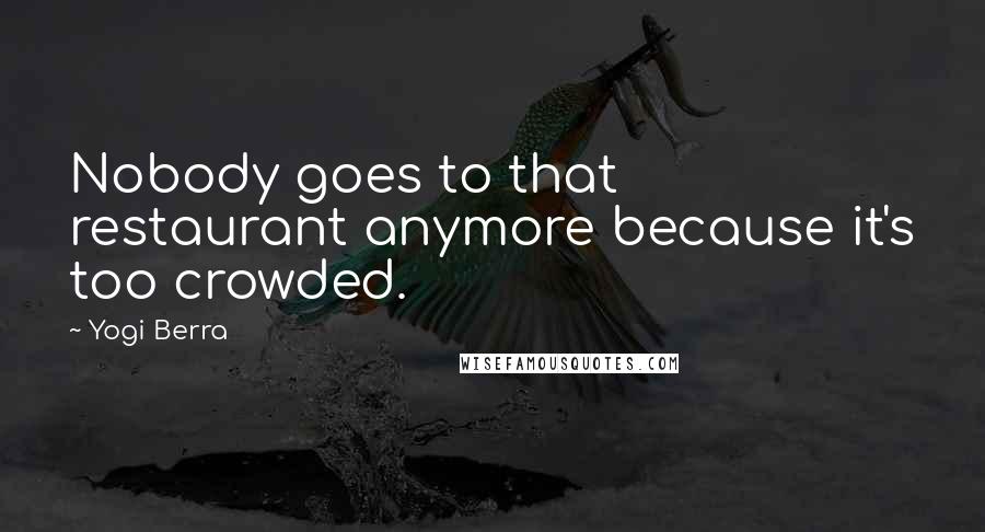 Yogi Berra Quotes: Nobody goes to that restaurant anymore because it's too crowded.