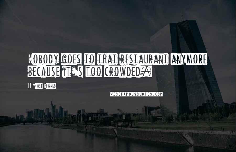 Yogi Berra Quotes: Nobody goes to that restaurant anymore because it's too crowded.
