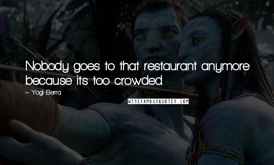 Yogi Berra Quotes: Nobody goes to that restaurant anymore because it's too crowded.