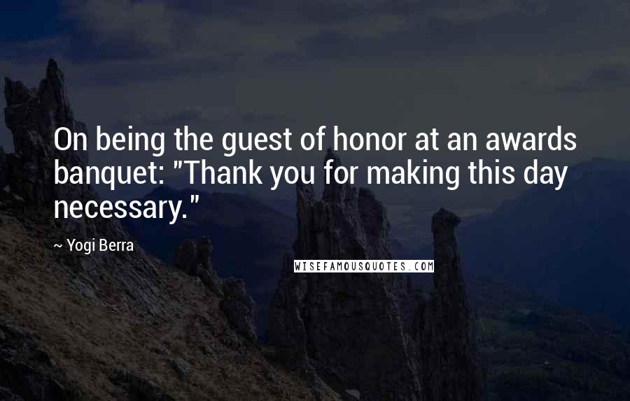 Yogi Berra Quotes: On being the guest of honor at an awards banquet: "Thank you for making this day necessary."