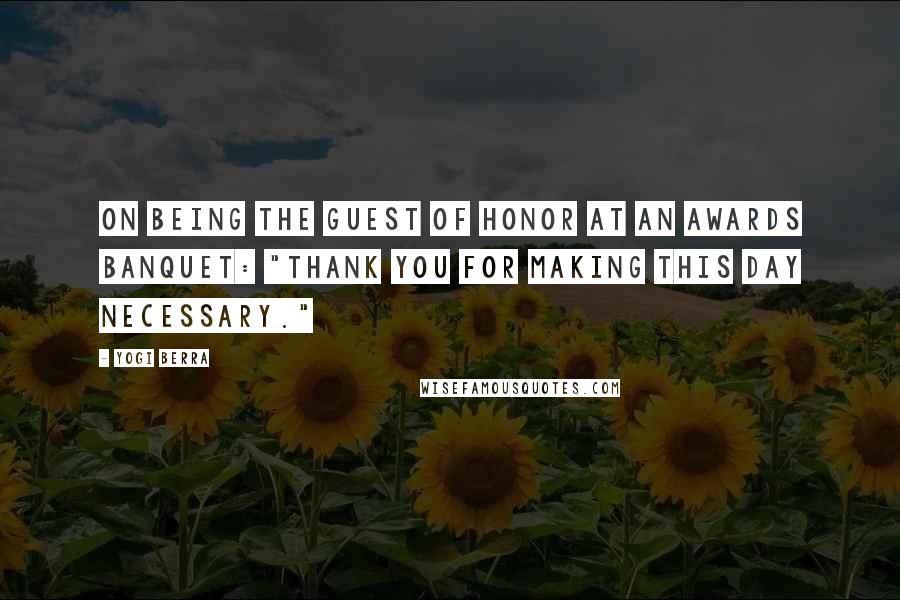 Yogi Berra Quotes: On being the guest of honor at an awards banquet: "Thank you for making this day necessary."