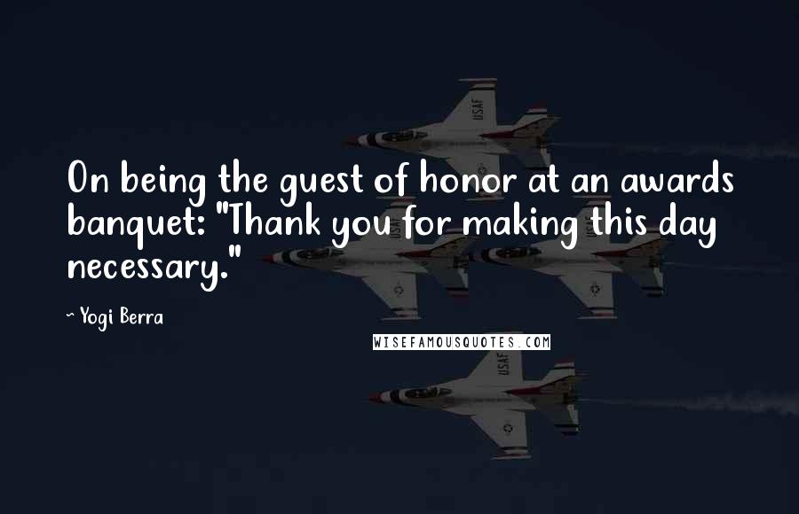 Yogi Berra Quotes: On being the guest of honor at an awards banquet: "Thank you for making this day necessary."