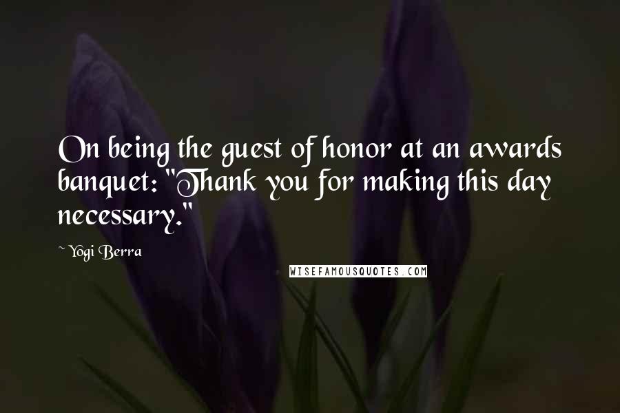 Yogi Berra Quotes: On being the guest of honor at an awards banquet: "Thank you for making this day necessary."