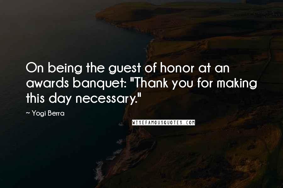 Yogi Berra Quotes: On being the guest of honor at an awards banquet: "Thank you for making this day necessary."