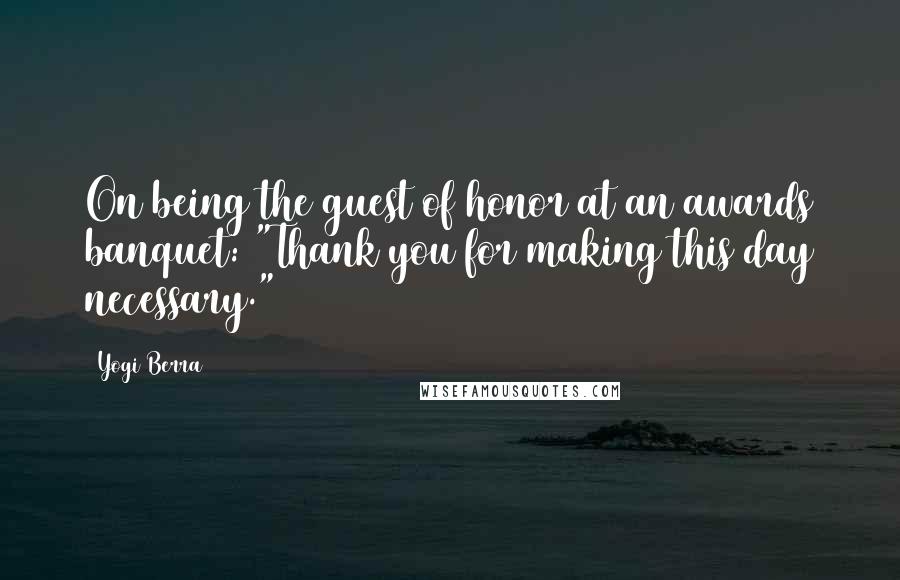 Yogi Berra Quotes: On being the guest of honor at an awards banquet: "Thank you for making this day necessary."
