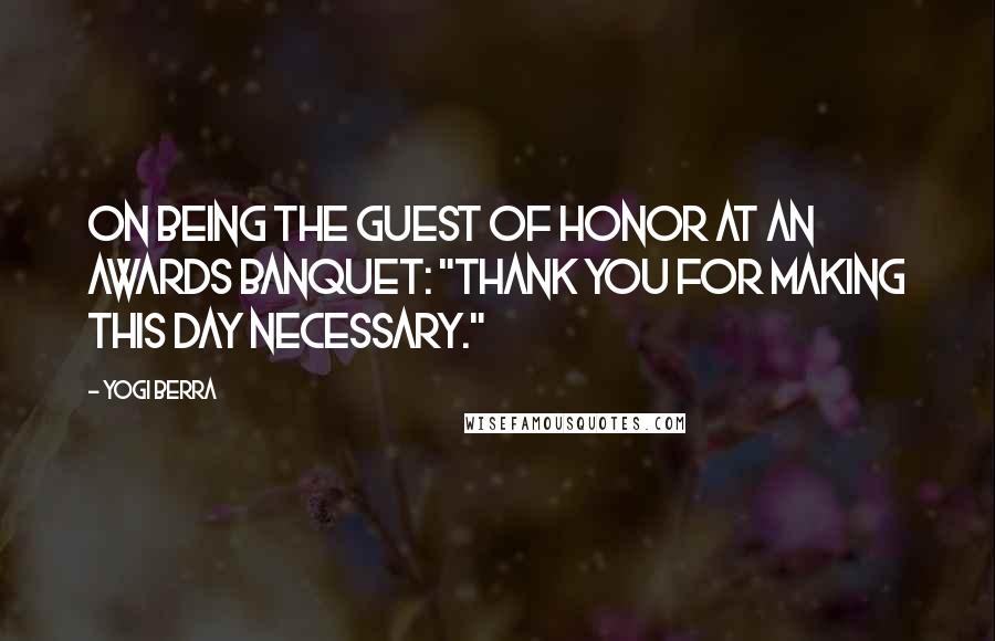 Yogi Berra Quotes: On being the guest of honor at an awards banquet: "Thank you for making this day necessary."
