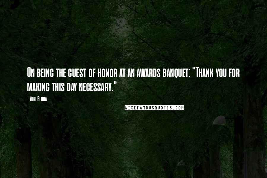 Yogi Berra Quotes: On being the guest of honor at an awards banquet: "Thank you for making this day necessary."