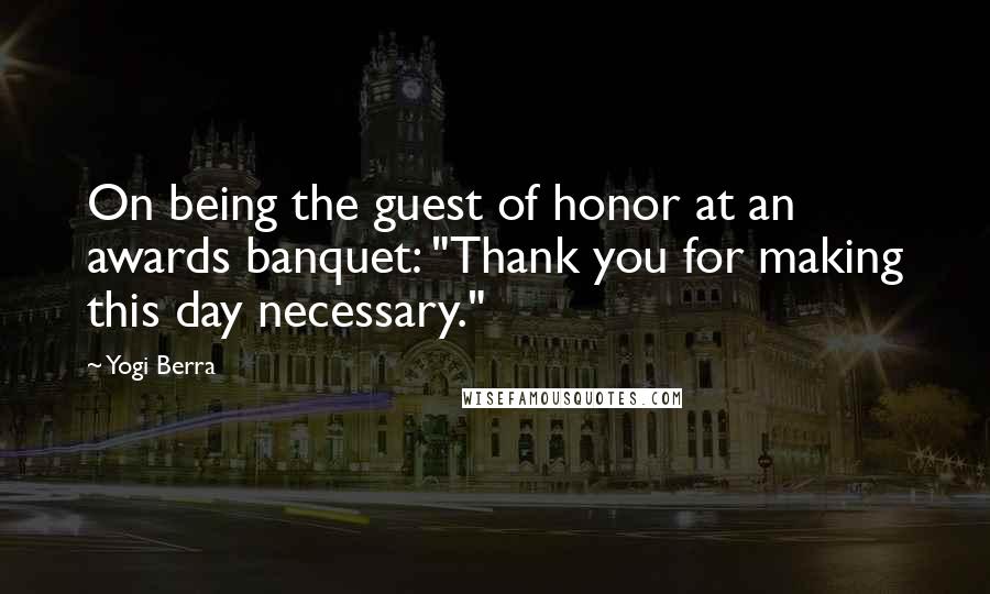 Yogi Berra Quotes: On being the guest of honor at an awards banquet: "Thank you for making this day necessary."