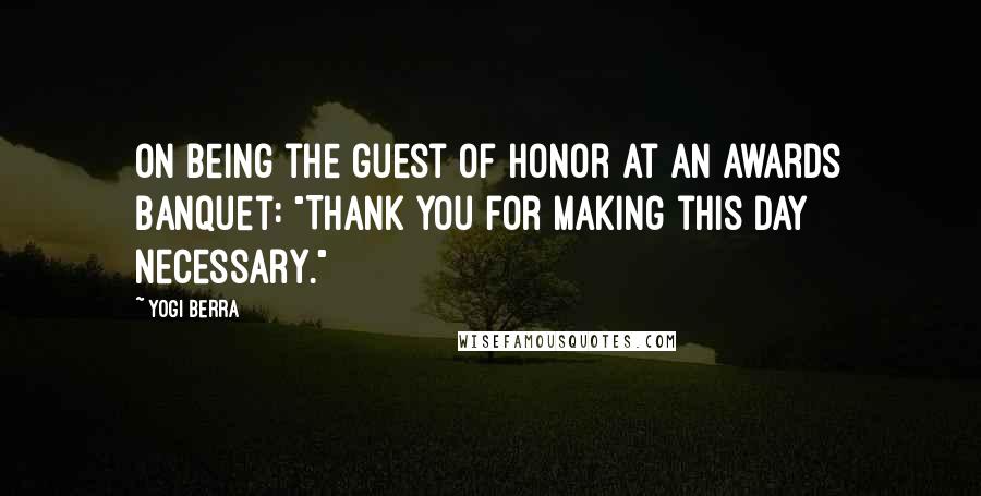 Yogi Berra Quotes: On being the guest of honor at an awards banquet: "Thank you for making this day necessary."
