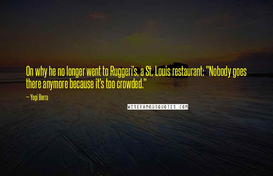 Yogi Berra Quotes: On why he no longer went to Ruggeri's, a St. Louis restaurant: "Nobody goes there anymore because it's too crowded."