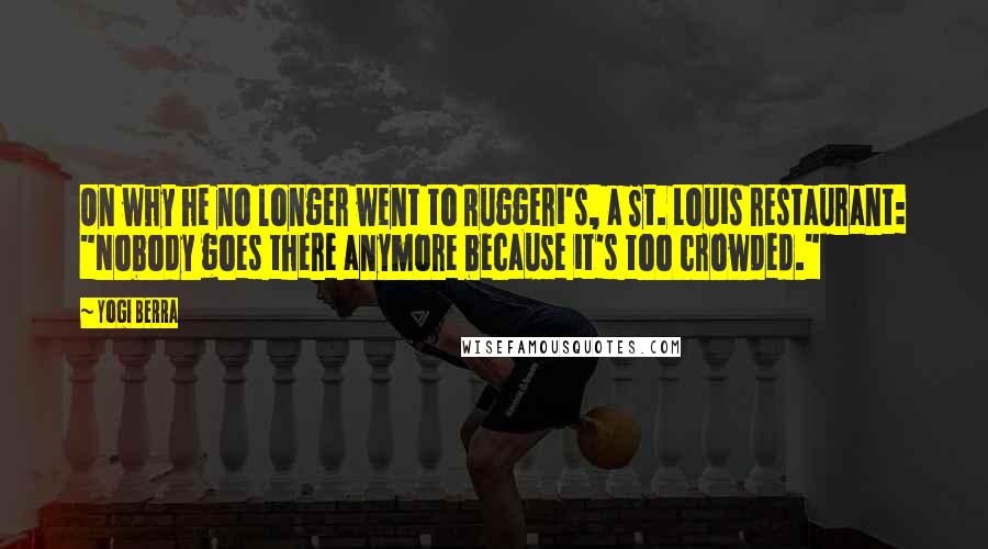 Yogi Berra Quotes: On why he no longer went to Ruggeri's, a St. Louis restaurant: "Nobody goes there anymore because it's too crowded."