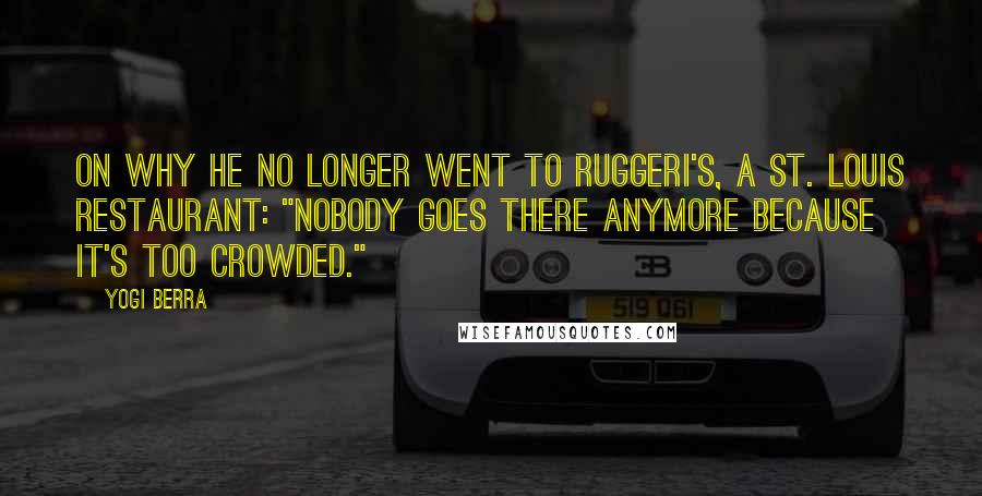 Yogi Berra Quotes: On why he no longer went to Ruggeri's, a St. Louis restaurant: "Nobody goes there anymore because it's too crowded."