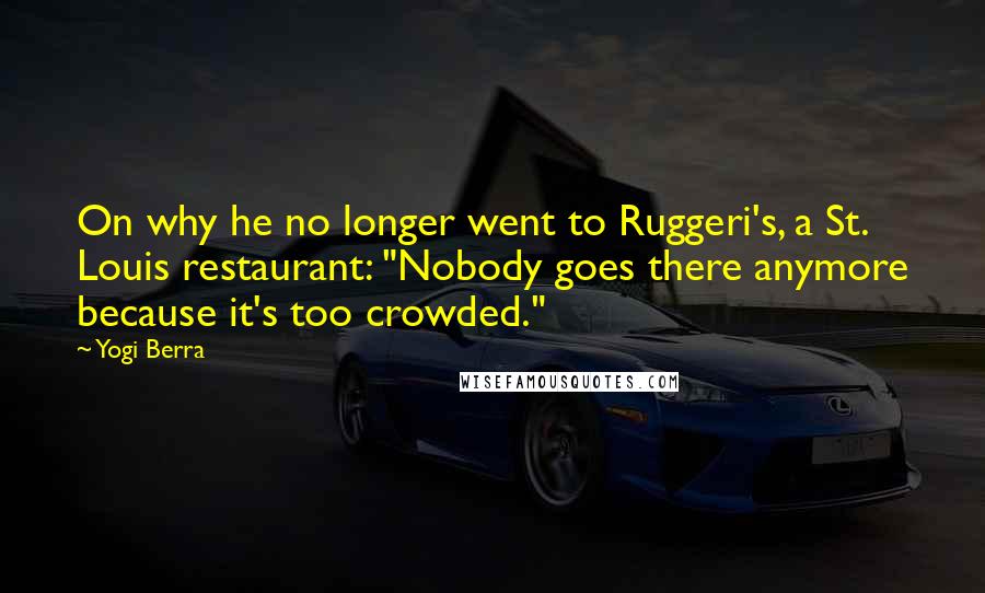 Yogi Berra Quotes: On why he no longer went to Ruggeri's, a St. Louis restaurant: "Nobody goes there anymore because it's too crowded."