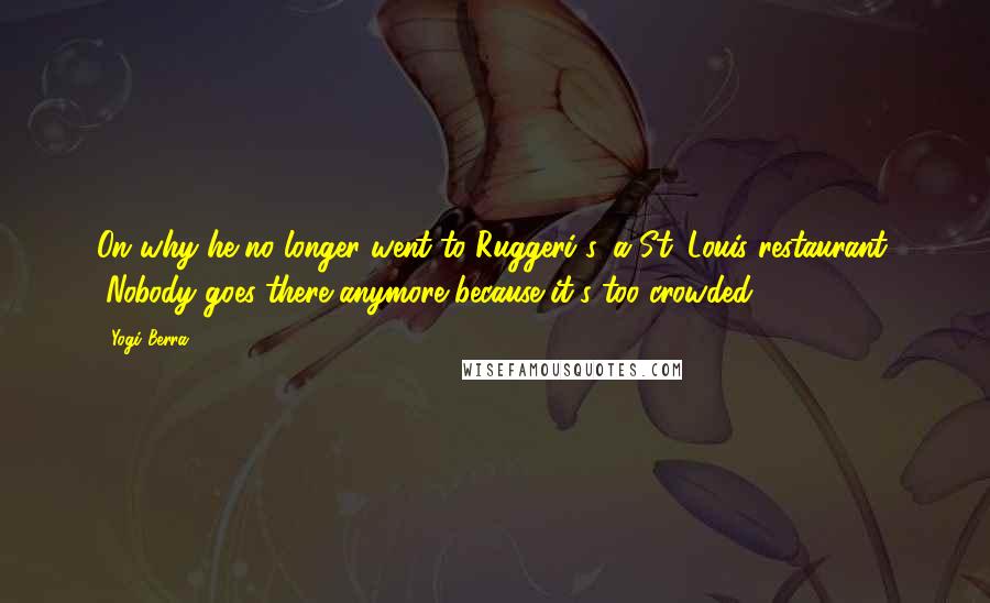 Yogi Berra Quotes: On why he no longer went to Ruggeri's, a St. Louis restaurant: "Nobody goes there anymore because it's too crowded."