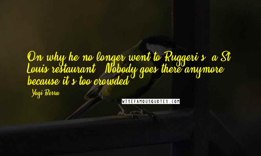 Yogi Berra Quotes: On why he no longer went to Ruggeri's, a St. Louis restaurant: "Nobody goes there anymore because it's too crowded."