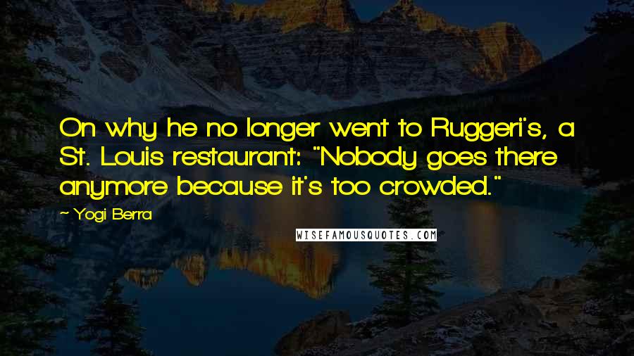 Yogi Berra Quotes: On why he no longer went to Ruggeri's, a St. Louis restaurant: "Nobody goes there anymore because it's too crowded."