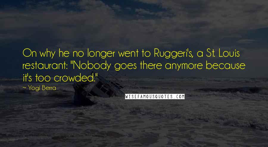 Yogi Berra Quotes: On why he no longer went to Ruggeri's, a St. Louis restaurant: "Nobody goes there anymore because it's too crowded."