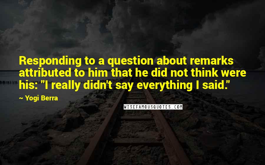 Yogi Berra Quotes: Responding to a question about remarks attributed to him that he did not think were his: "I really didn't say everything I said."