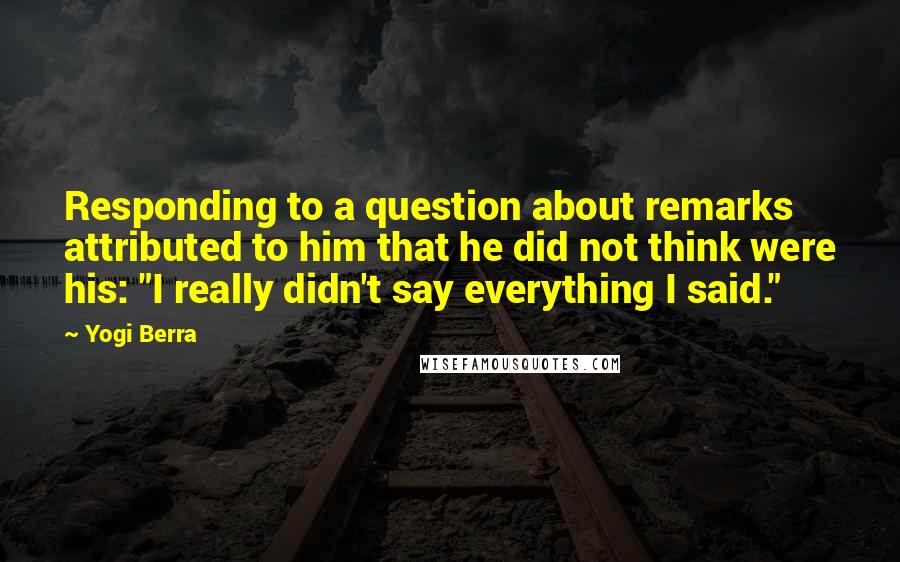 Yogi Berra Quotes: Responding to a question about remarks attributed to him that he did not think were his: "I really didn't say everything I said."