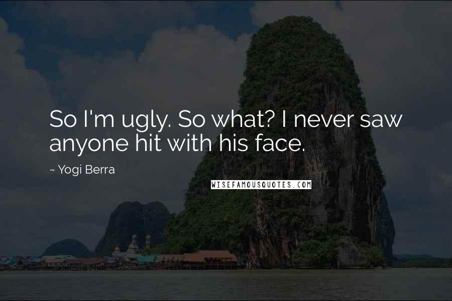 Yogi Berra Quotes: So I'm ugly. So what? I never saw anyone hit with his face.