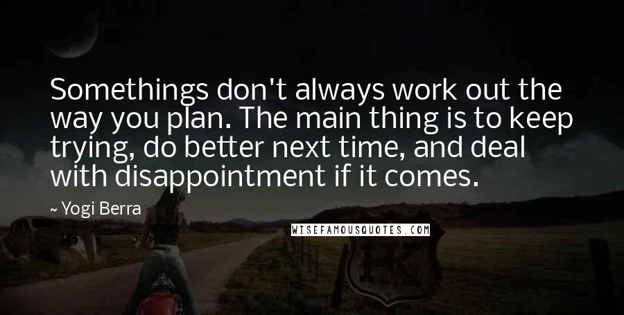 Yogi Berra Quotes: Somethings don't always work out the way you plan. The main thing is to keep trying, do better next time, and deal with disappointment if it comes.
