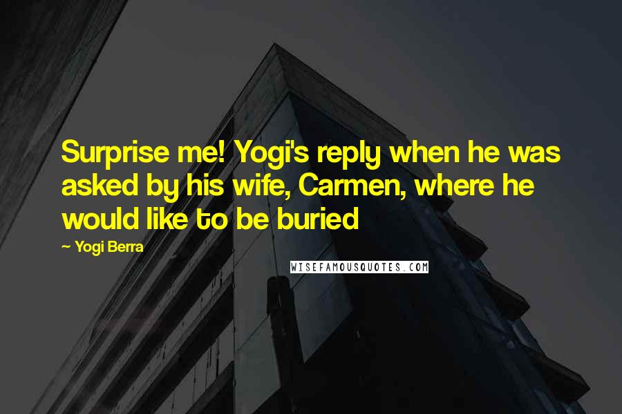 Yogi Berra Quotes: Surprise me! Yogi's reply when he was asked by his wife, Carmen, where he would like to be buried