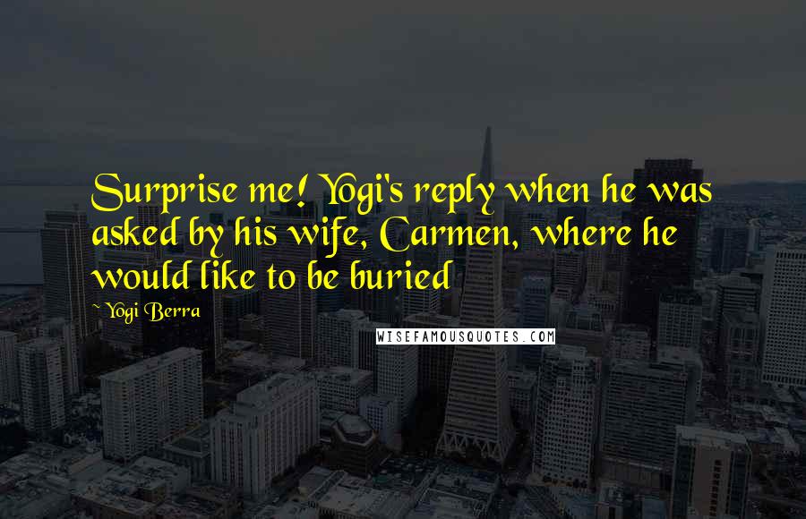 Yogi Berra Quotes: Surprise me! Yogi's reply when he was asked by his wife, Carmen, where he would like to be buried