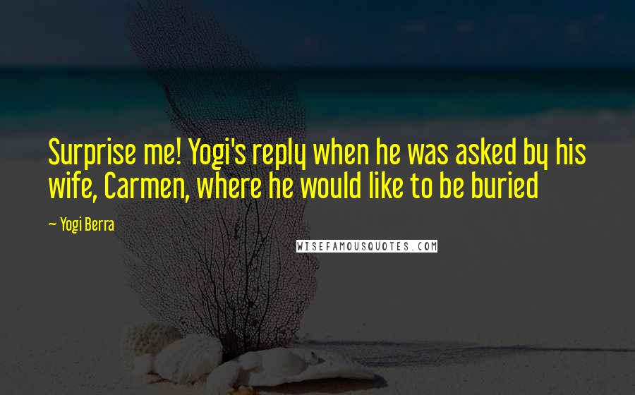 Yogi Berra Quotes: Surprise me! Yogi's reply when he was asked by his wife, Carmen, where he would like to be buried