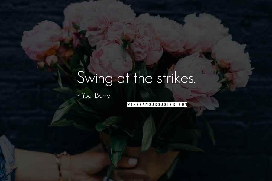 Yogi Berra Quotes: Swing at the strikes.