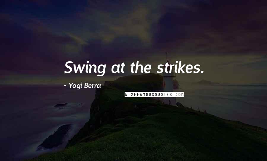 Yogi Berra Quotes: Swing at the strikes.