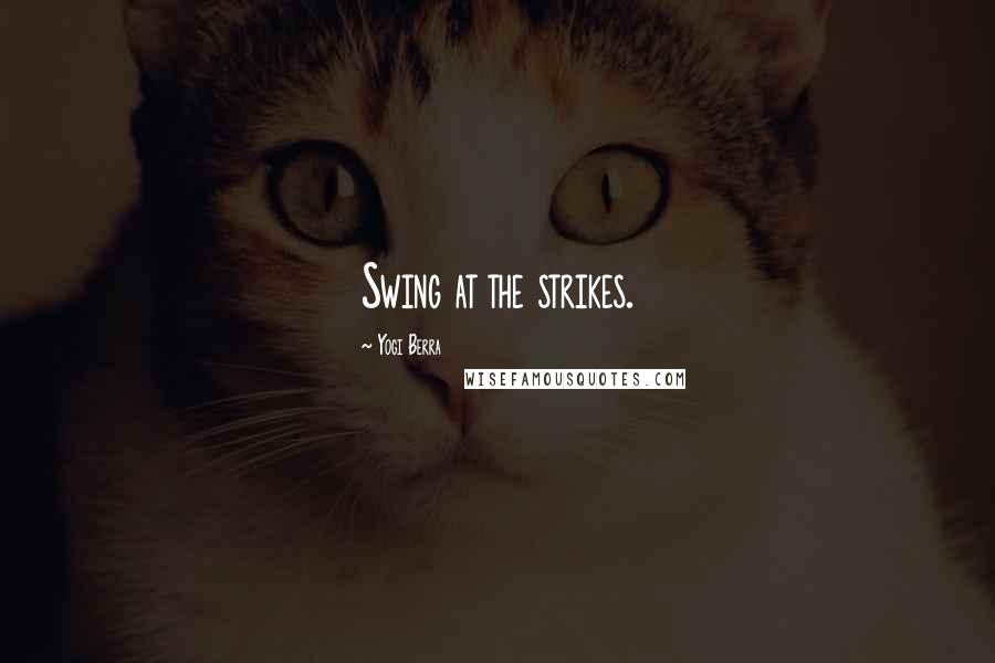 Yogi Berra Quotes: Swing at the strikes.
