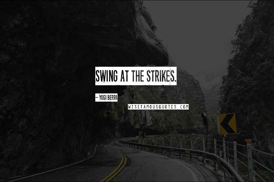 Yogi Berra Quotes: Swing at the strikes.