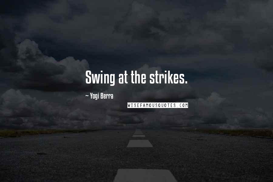 Yogi Berra Quotes: Swing at the strikes.