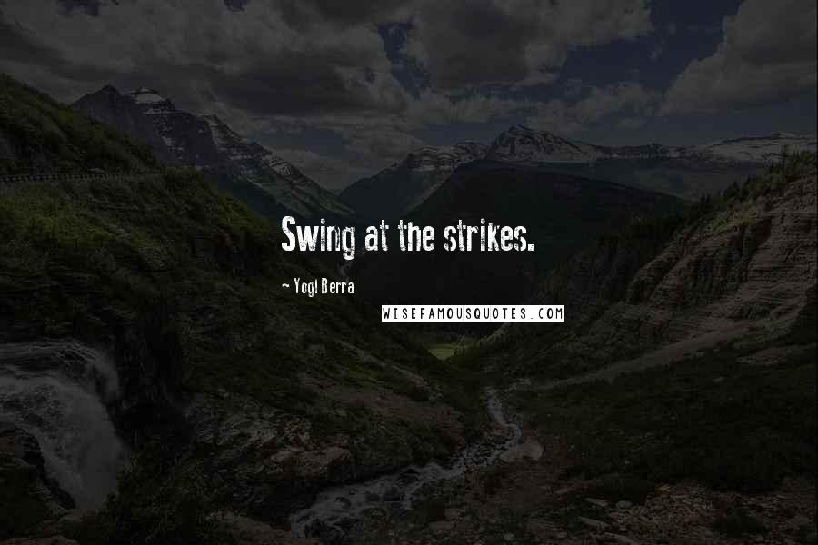 Yogi Berra Quotes: Swing at the strikes.