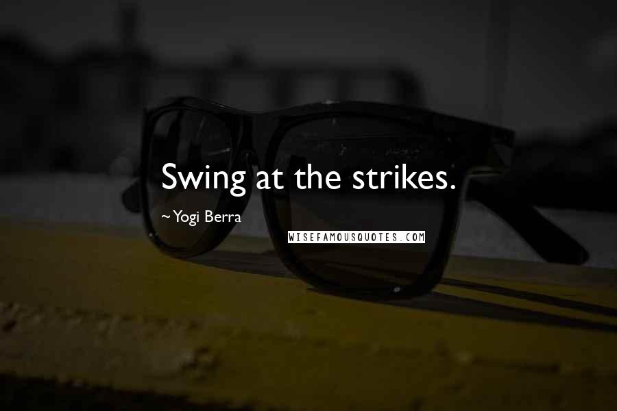 Yogi Berra Quotes: Swing at the strikes.