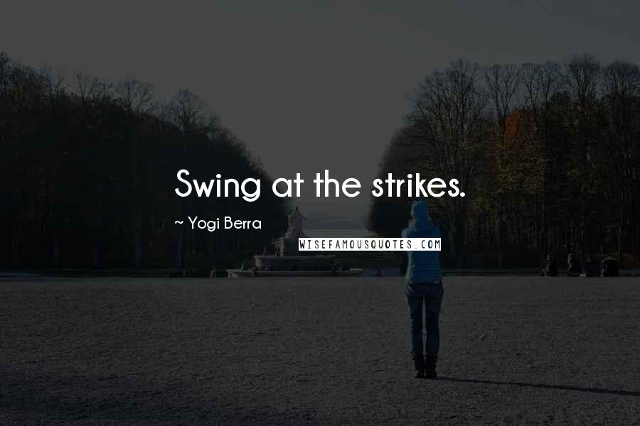 Yogi Berra Quotes: Swing at the strikes.