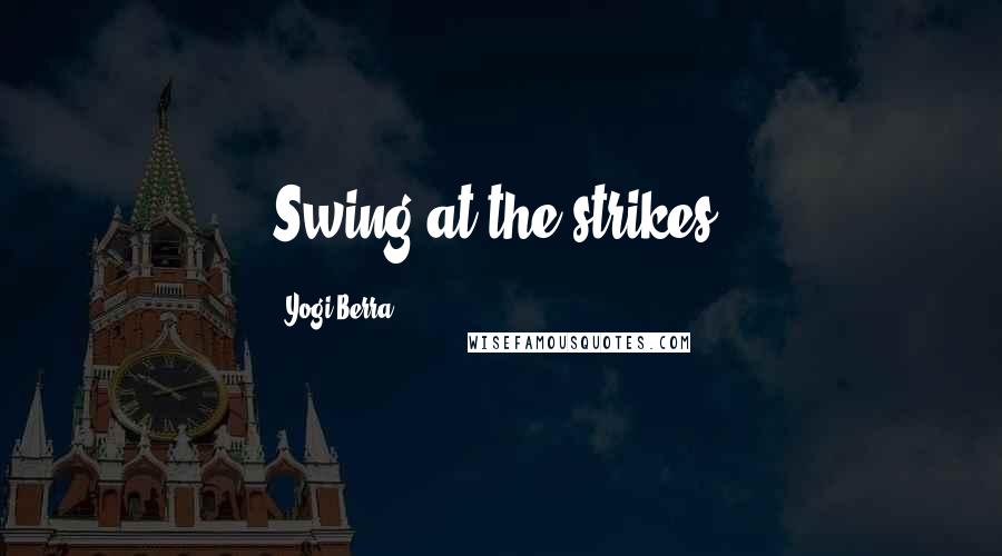 Yogi Berra Quotes: Swing at the strikes.