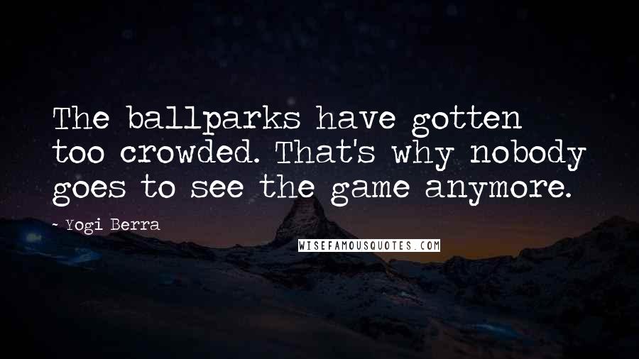 Yogi Berra Quotes: The ballparks have gotten too crowded. That's why nobody goes to see the game anymore.