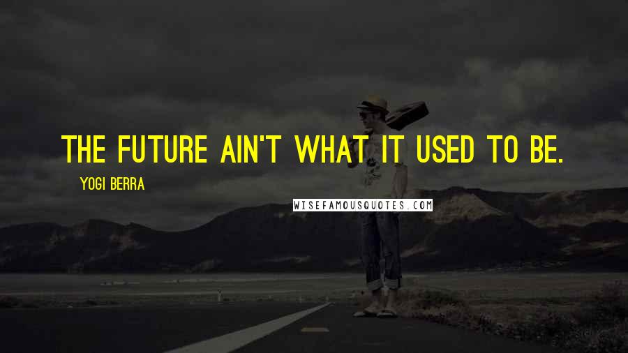 Yogi Berra Quotes: The future ain't what it used to be.