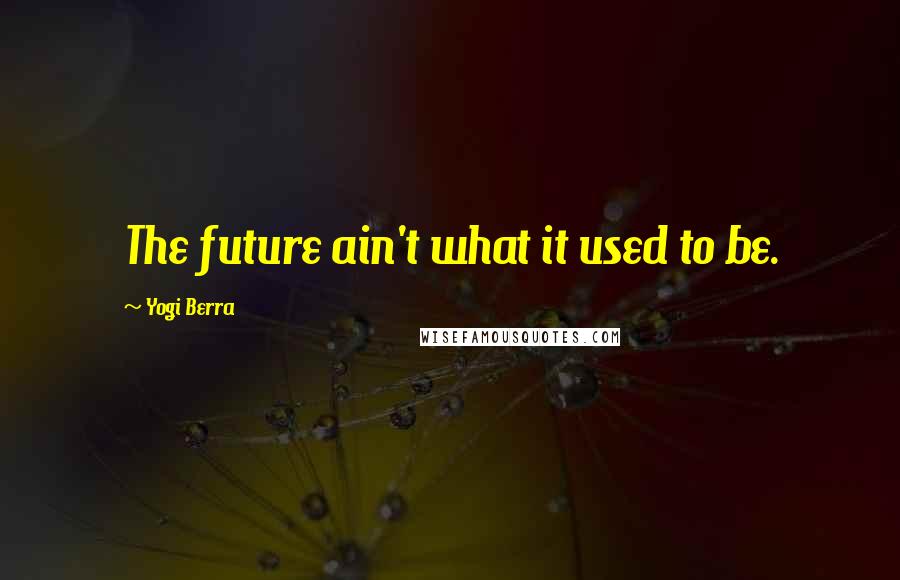 Yogi Berra Quotes: The future ain't what it used to be.