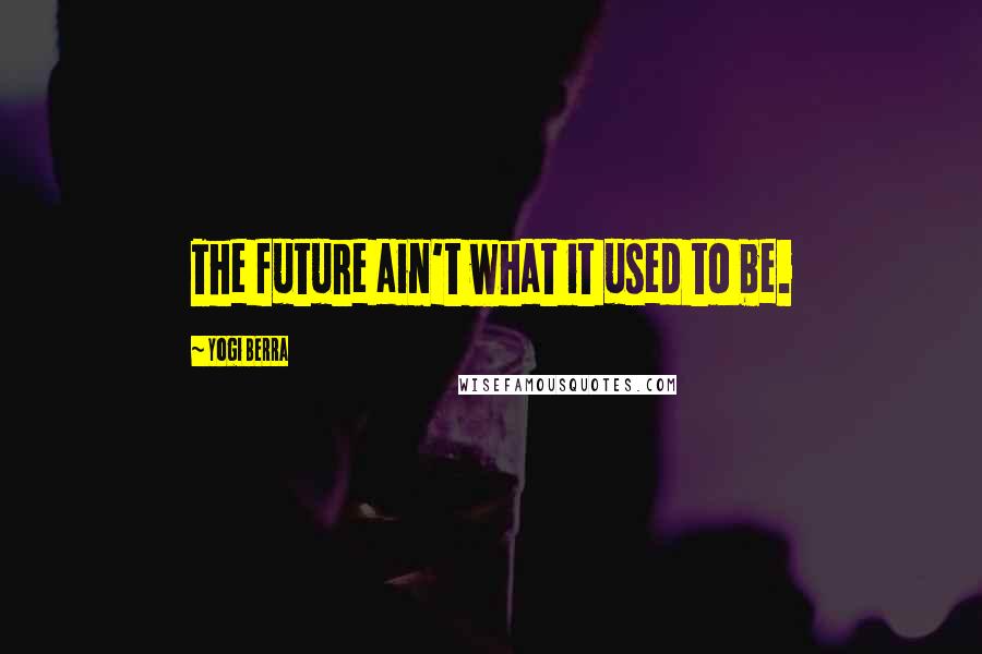 Yogi Berra Quotes: The future ain't what it used to be.