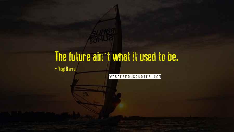 Yogi Berra Quotes: The future ain't what it used to be.