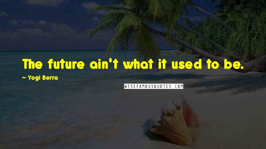 Yogi Berra Quotes: The future ain't what it used to be.