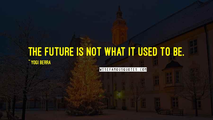 Yogi Berra Quotes: The future is not what it used to be.