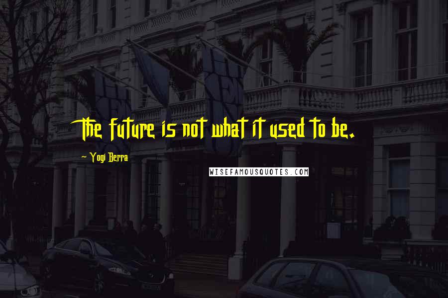 Yogi Berra Quotes: The future is not what it used to be.