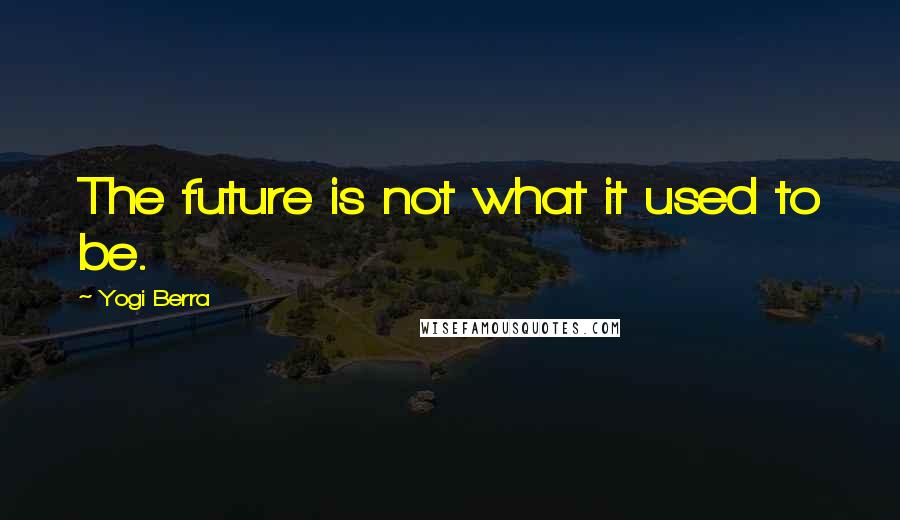 Yogi Berra Quotes: The future is not what it used to be.