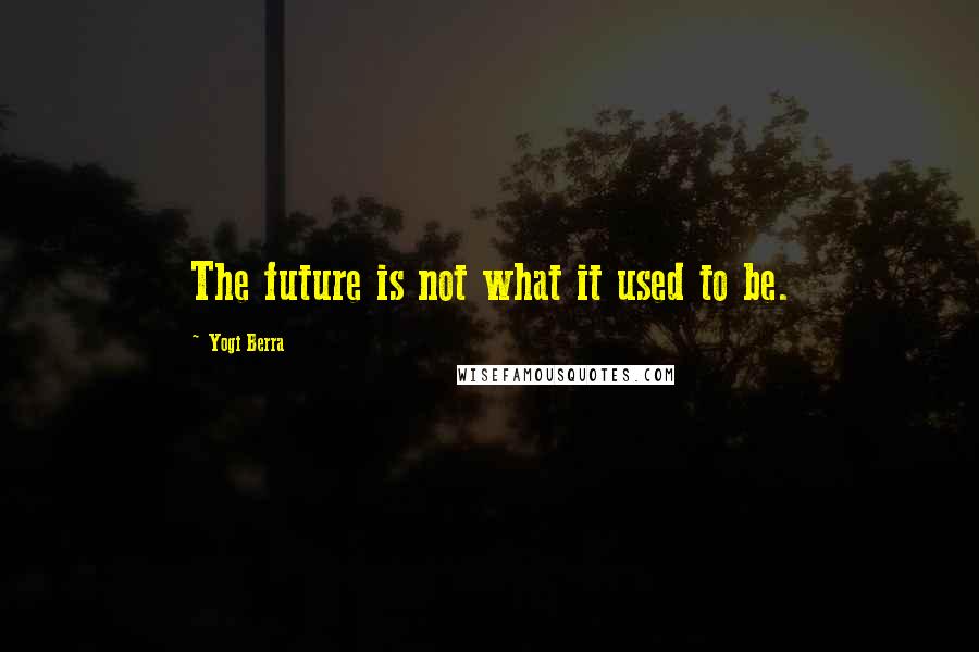 Yogi Berra Quotes: The future is not what it used to be.