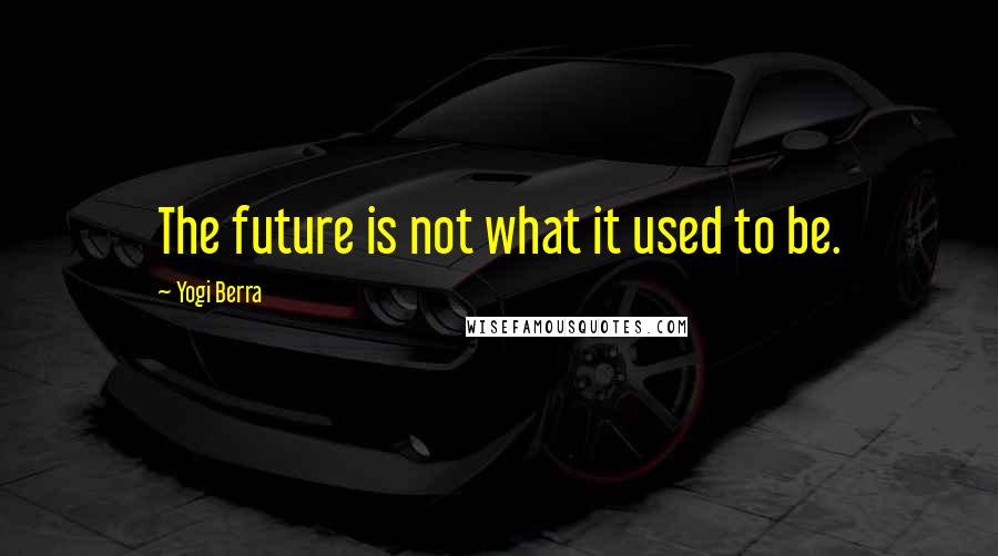 Yogi Berra Quotes: The future is not what it used to be.