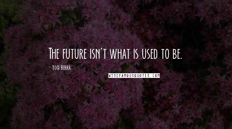 Yogi Berra Quotes: The future isn't what is used to be.