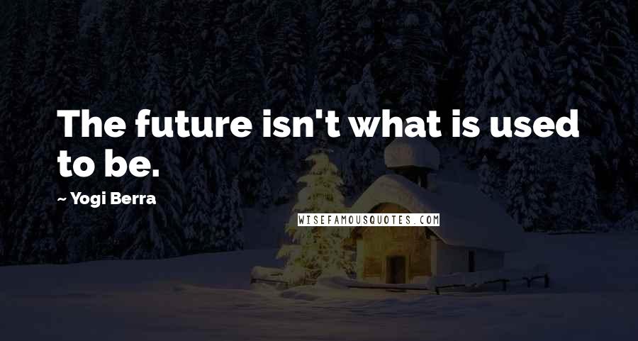 Yogi Berra Quotes: The future isn't what is used to be.